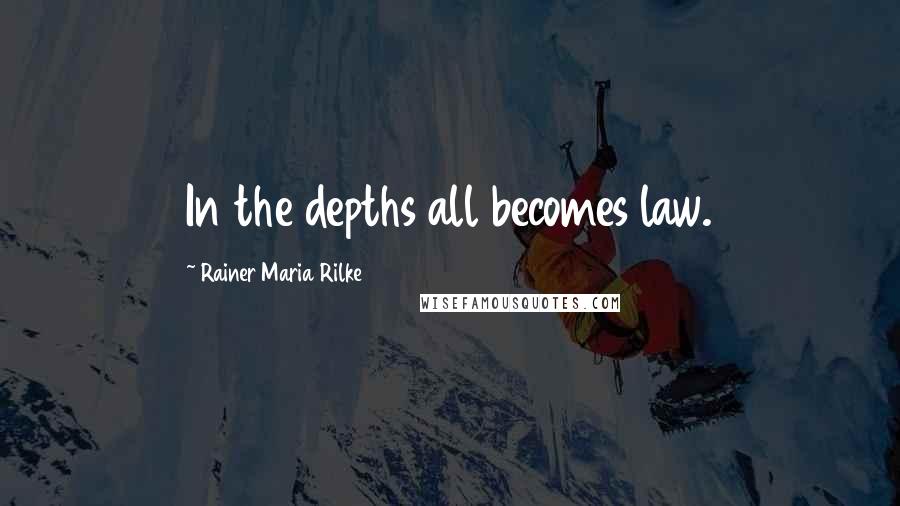 Rainer Maria Rilke Quotes: In the depths all becomes law.