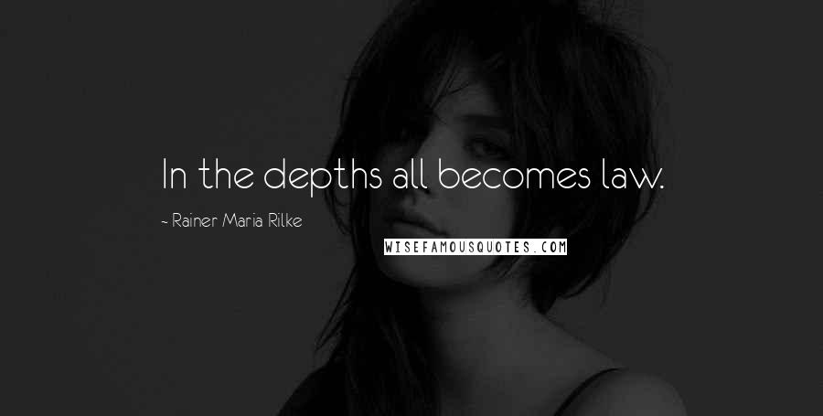 Rainer Maria Rilke Quotes: In the depths all becomes law.