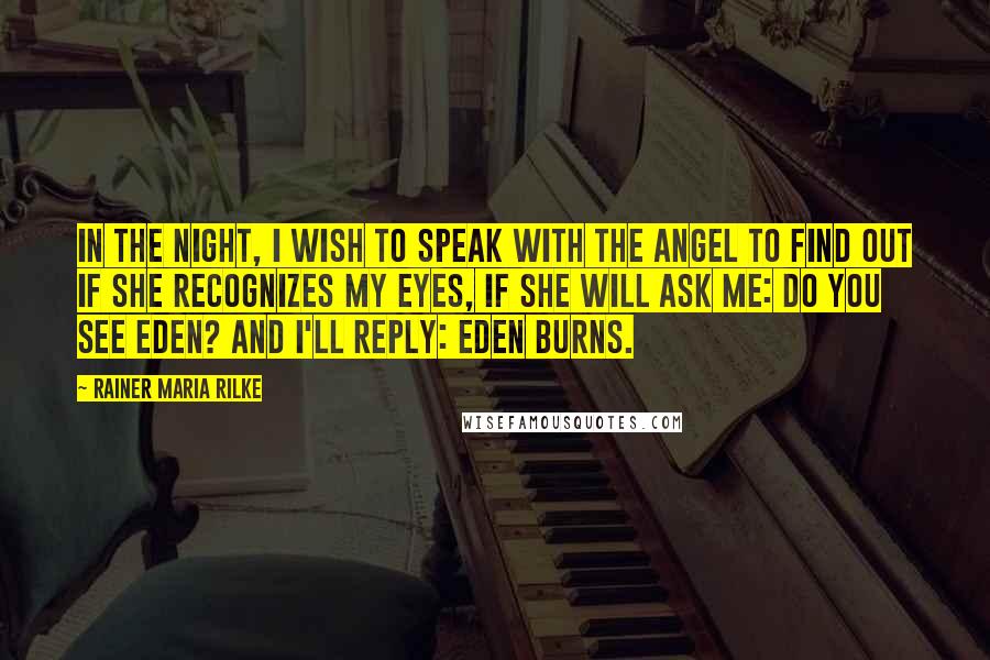 Rainer Maria Rilke Quotes: In the night, I wish to speak with the angel to find out if she recognizes my eyes, if she will ask me: do you see Eden? And I'll reply: Eden burns.