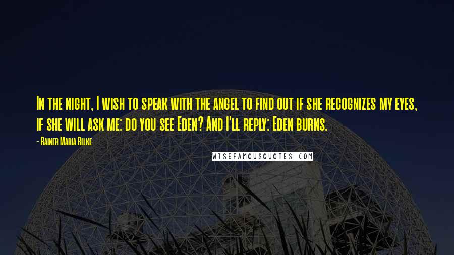 Rainer Maria Rilke Quotes: In the night, I wish to speak with the angel to find out if she recognizes my eyes, if she will ask me: do you see Eden? And I'll reply: Eden burns.