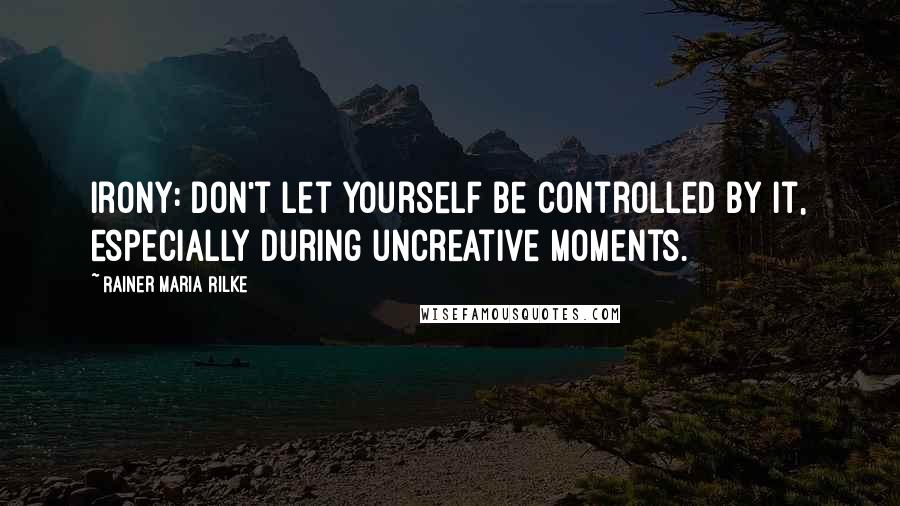 Rainer Maria Rilke Quotes: Irony: Don't let yourself be controlled by it, especially during uncreative moments.