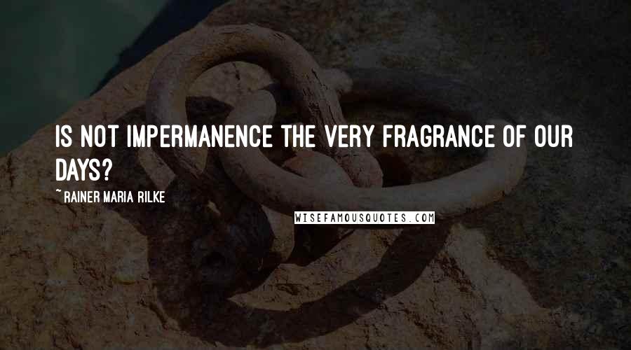 Rainer Maria Rilke Quotes: Is not impermanence the very fragrance of our days?