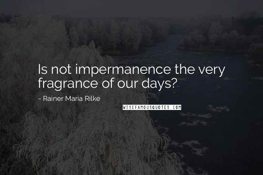 Rainer Maria Rilke Quotes: Is not impermanence the very fragrance of our days?