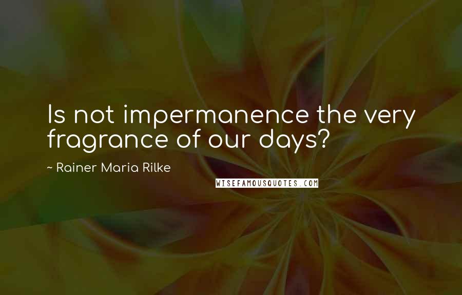 Rainer Maria Rilke Quotes: Is not impermanence the very fragrance of our days?