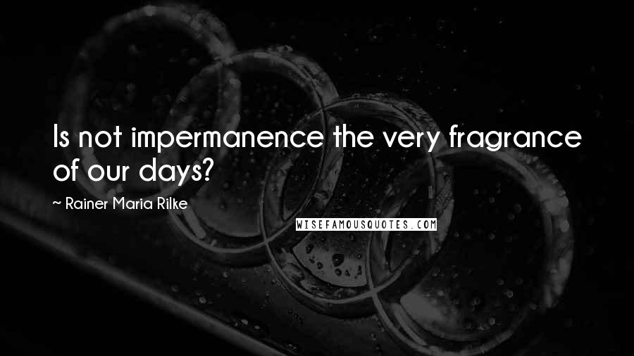 Rainer Maria Rilke Quotes: Is not impermanence the very fragrance of our days?