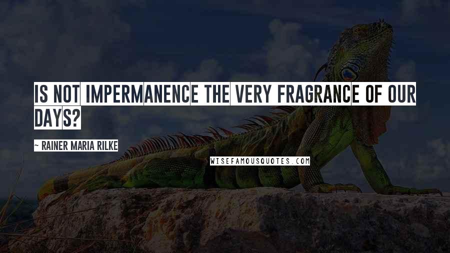 Rainer Maria Rilke Quotes: Is not impermanence the very fragrance of our days?