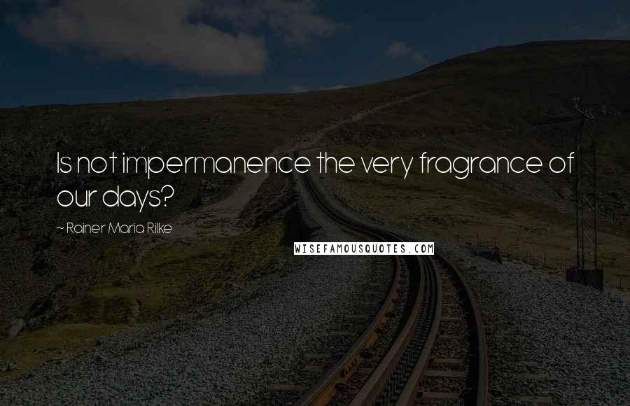 Rainer Maria Rilke Quotes: Is not impermanence the very fragrance of our days?