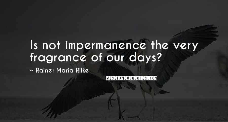 Rainer Maria Rilke Quotes: Is not impermanence the very fragrance of our days?