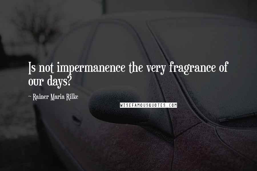 Rainer Maria Rilke Quotes: Is not impermanence the very fragrance of our days?