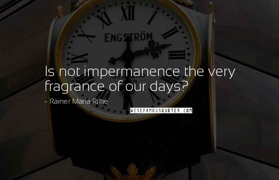 Rainer Maria Rilke Quotes: Is not impermanence the very fragrance of our days?