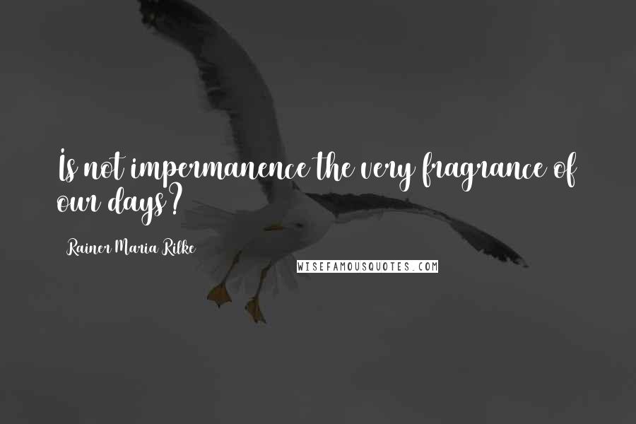 Rainer Maria Rilke Quotes: Is not impermanence the very fragrance of our days?