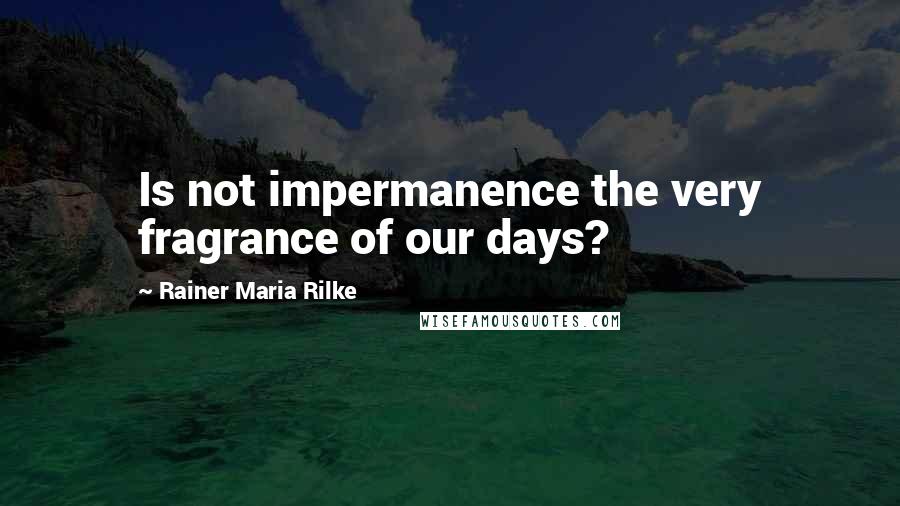 Rainer Maria Rilke Quotes: Is not impermanence the very fragrance of our days?