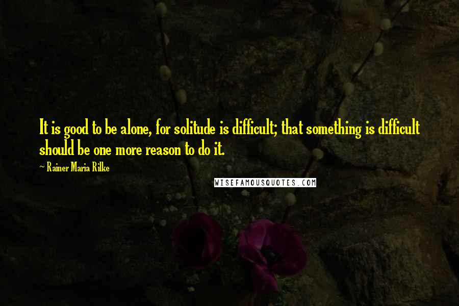 Rainer Maria Rilke Quotes: It is good to be alone, for solitude is difficult; that something is difficult should be one more reason to do it.