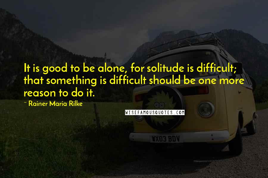 Rainer Maria Rilke Quotes: It is good to be alone, for solitude is difficult; that something is difficult should be one more reason to do it.