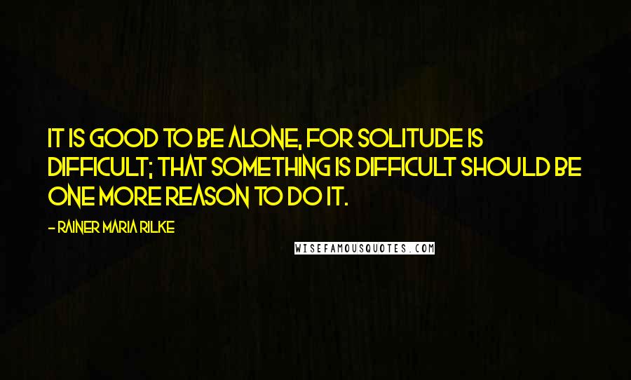 Rainer Maria Rilke Quotes: It is good to be alone, for solitude is difficult; that something is difficult should be one more reason to do it.