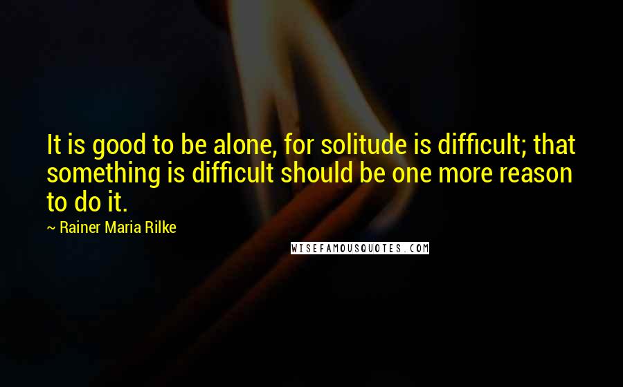 Rainer Maria Rilke Quotes: It is good to be alone, for solitude is difficult; that something is difficult should be one more reason to do it.