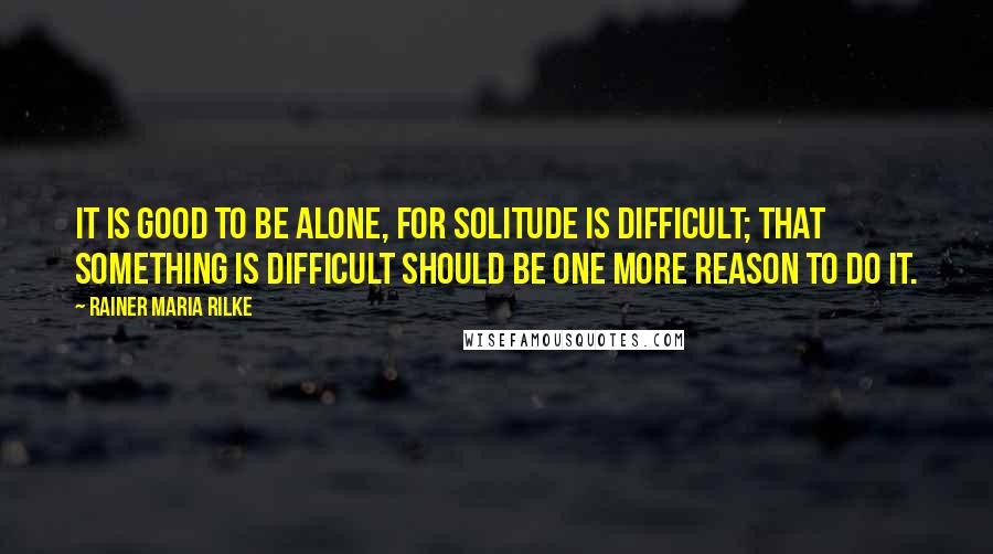 Rainer Maria Rilke Quotes: It is good to be alone, for solitude is difficult; that something is difficult should be one more reason to do it.