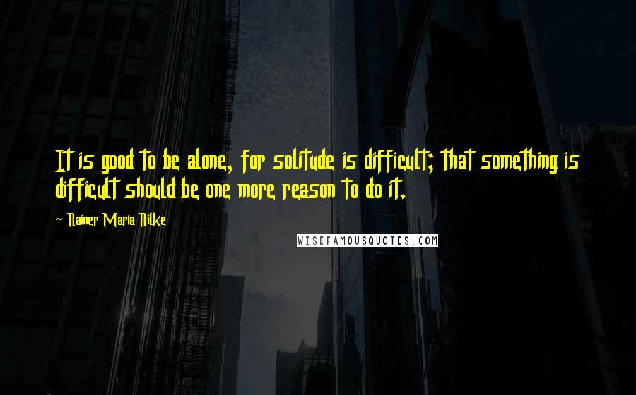 Rainer Maria Rilke Quotes: It is good to be alone, for solitude is difficult; that something is difficult should be one more reason to do it.