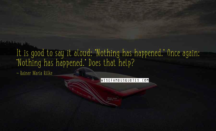 Rainer Maria Rilke Quotes: It is good to say it aloud: 'Nothing has happened.' Once again: 'Nothing has happened.' Does that help?