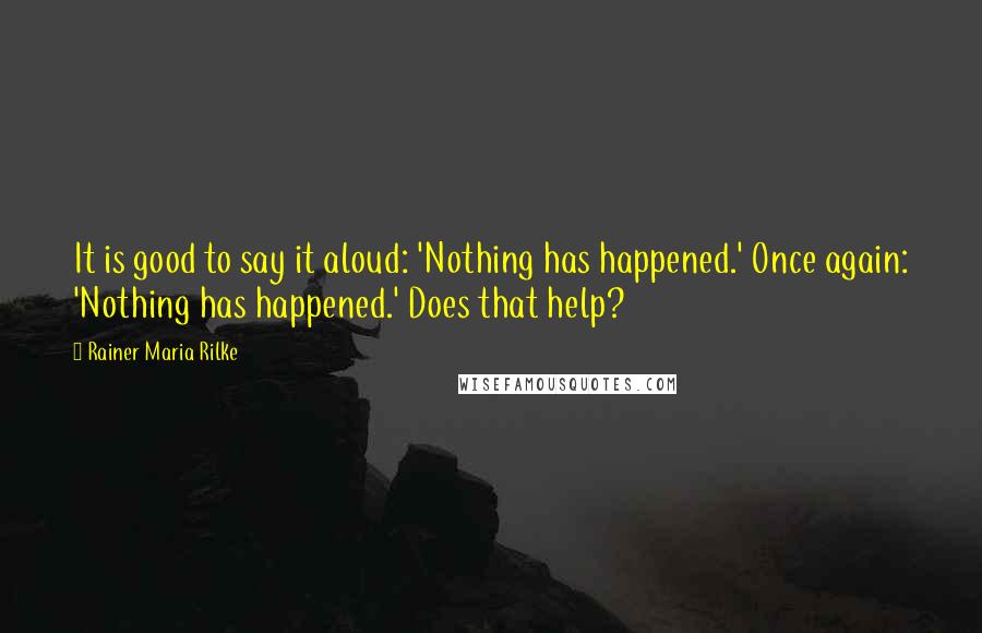 Rainer Maria Rilke Quotes: It is good to say it aloud: 'Nothing has happened.' Once again: 'Nothing has happened.' Does that help?