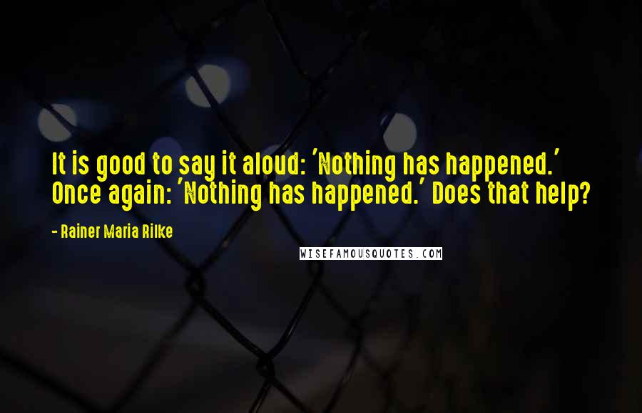 Rainer Maria Rilke Quotes: It is good to say it aloud: 'Nothing has happened.' Once again: 'Nothing has happened.' Does that help?