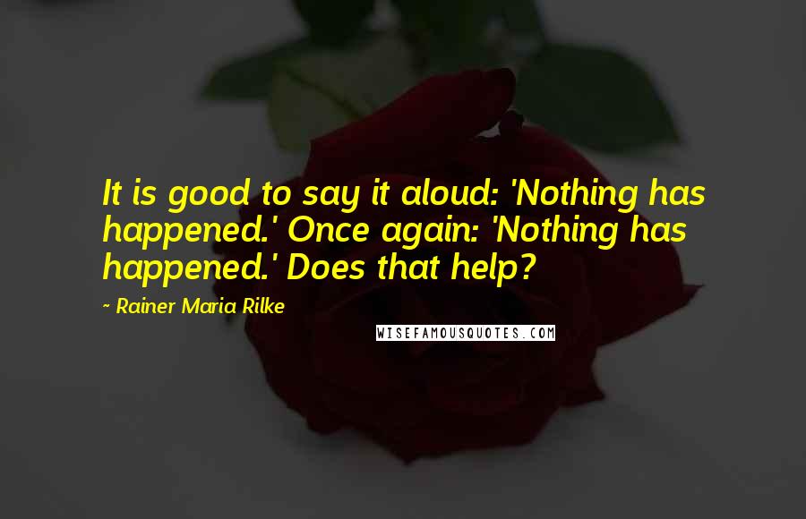 Rainer Maria Rilke Quotes: It is good to say it aloud: 'Nothing has happened.' Once again: 'Nothing has happened.' Does that help?