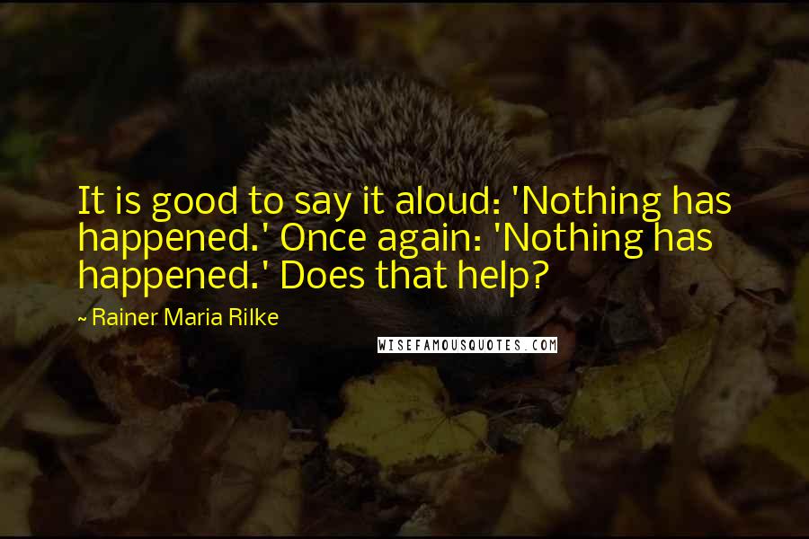 Rainer Maria Rilke Quotes: It is good to say it aloud: 'Nothing has happened.' Once again: 'Nothing has happened.' Does that help?