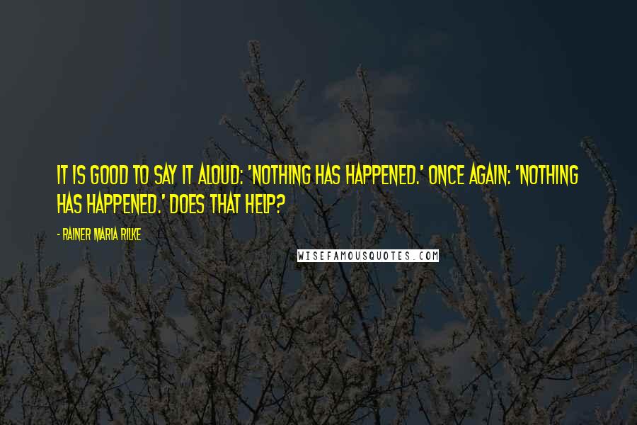 Rainer Maria Rilke Quotes: It is good to say it aloud: 'Nothing has happened.' Once again: 'Nothing has happened.' Does that help?