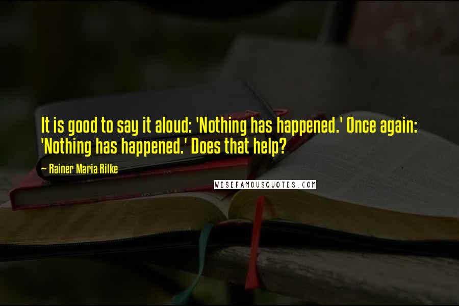 Rainer Maria Rilke Quotes: It is good to say it aloud: 'Nothing has happened.' Once again: 'Nothing has happened.' Does that help?