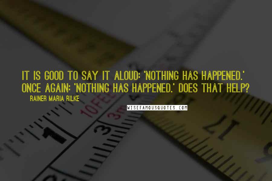 Rainer Maria Rilke Quotes: It is good to say it aloud: 'Nothing has happened.' Once again: 'Nothing has happened.' Does that help?