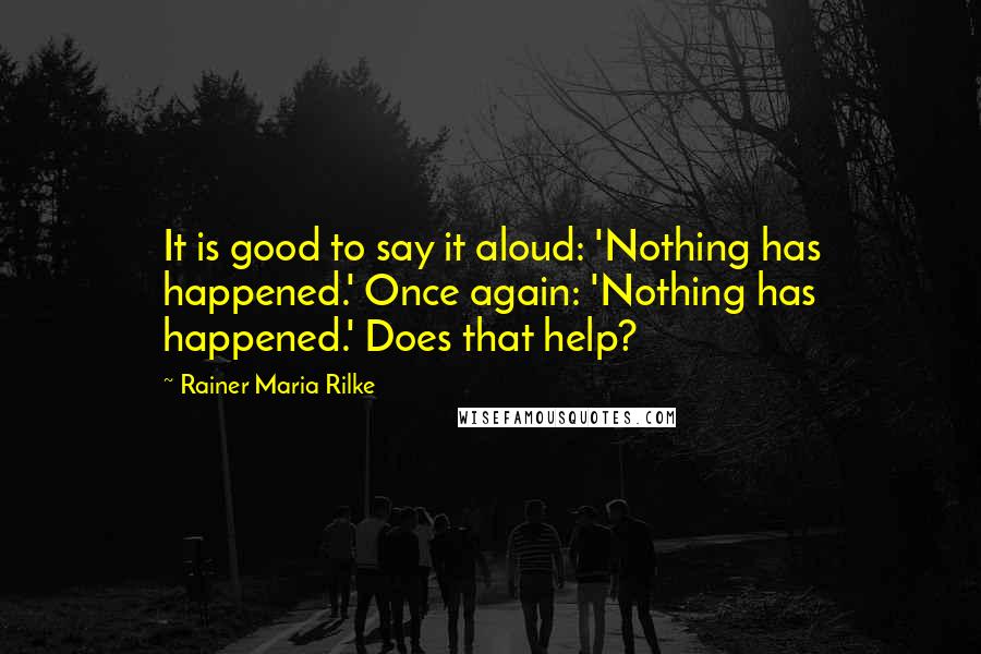 Rainer Maria Rilke Quotes: It is good to say it aloud: 'Nothing has happened.' Once again: 'Nothing has happened.' Does that help?