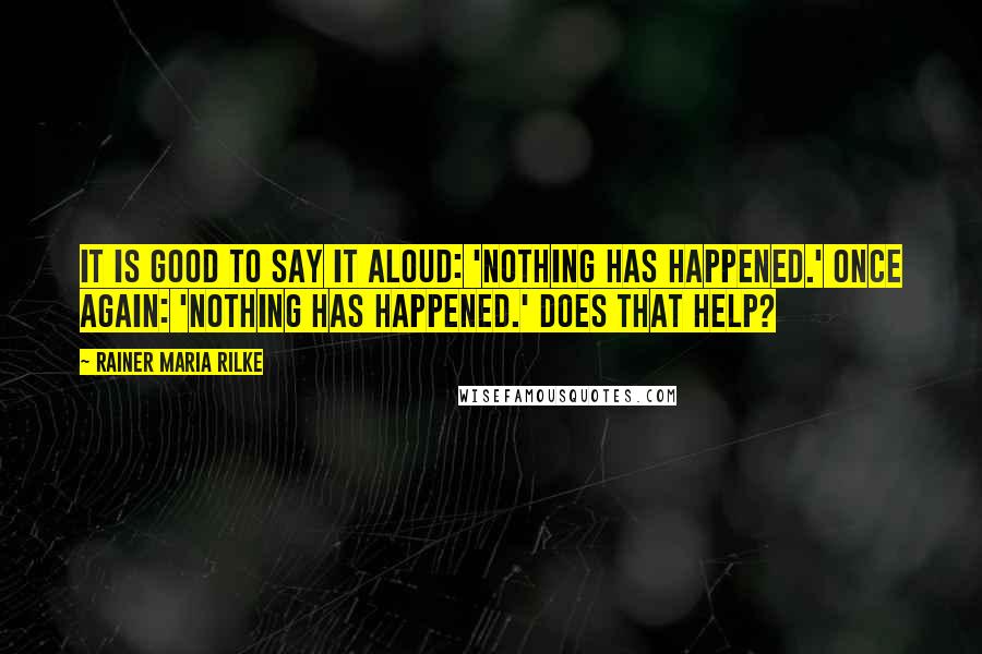 Rainer Maria Rilke Quotes: It is good to say it aloud: 'Nothing has happened.' Once again: 'Nothing has happened.' Does that help?