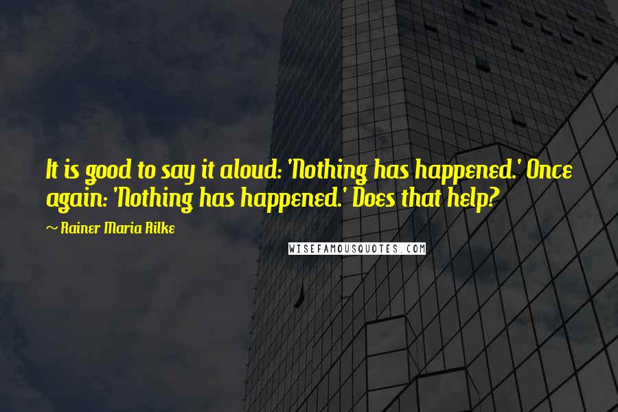 Rainer Maria Rilke Quotes: It is good to say it aloud: 'Nothing has happened.' Once again: 'Nothing has happened.' Does that help?