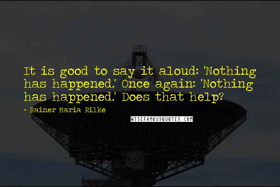 Rainer Maria Rilke Quotes: It is good to say it aloud: 'Nothing has happened.' Once again: 'Nothing has happened.' Does that help?