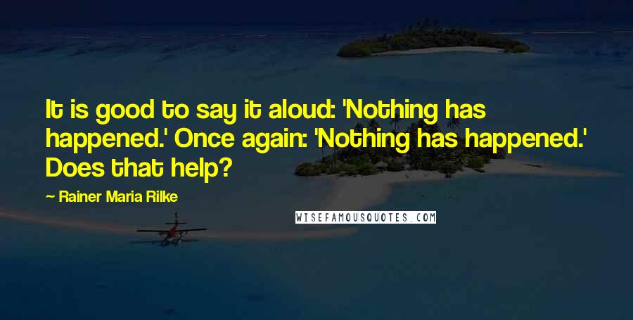 Rainer Maria Rilke Quotes: It is good to say it aloud: 'Nothing has happened.' Once again: 'Nothing has happened.' Does that help?