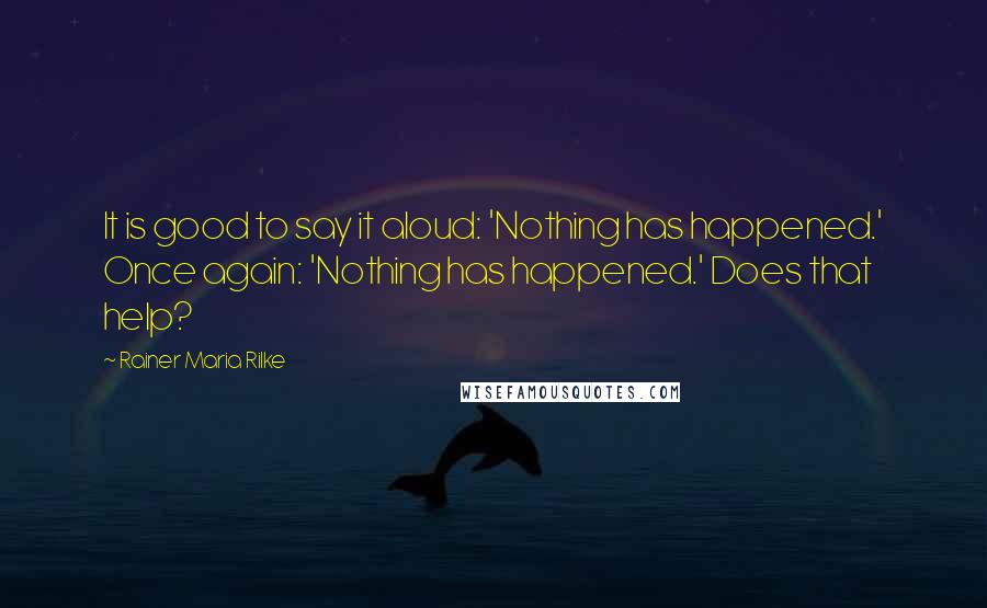 Rainer Maria Rilke Quotes: It is good to say it aloud: 'Nothing has happened.' Once again: 'Nothing has happened.' Does that help?