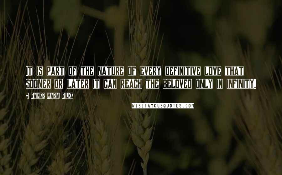 Rainer Maria Rilke Quotes: It is part of the nature of every definitive love that sooner or later it can reach the beloved only in infinity.