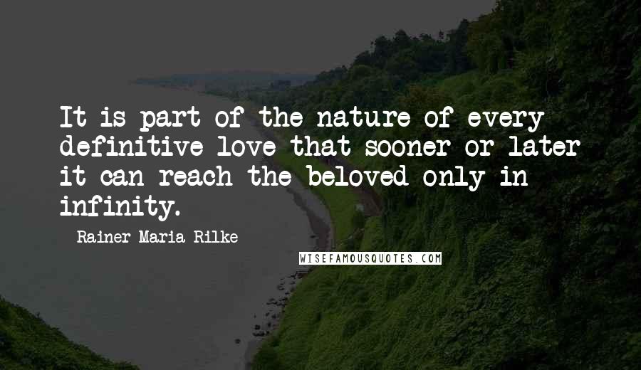 Rainer Maria Rilke Quotes: It is part of the nature of every definitive love that sooner or later it can reach the beloved only in infinity.