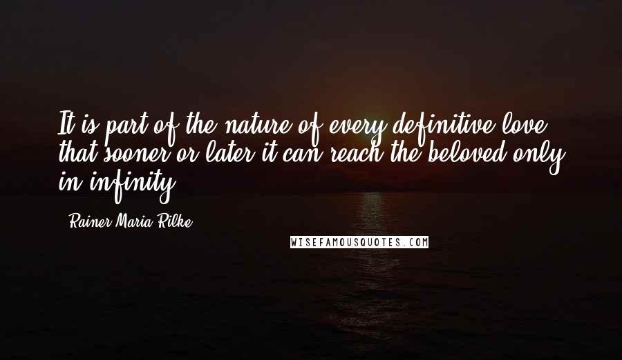 Rainer Maria Rilke Quotes: It is part of the nature of every definitive love that sooner or later it can reach the beloved only in infinity.