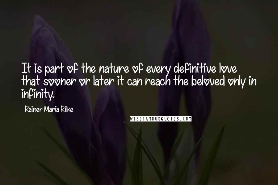 Rainer Maria Rilke Quotes: It is part of the nature of every definitive love that sooner or later it can reach the beloved only in infinity.