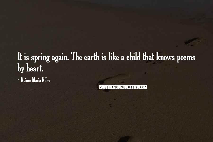 Rainer Maria Rilke Quotes: It is spring again. The earth is like a child that knows poems by heart.