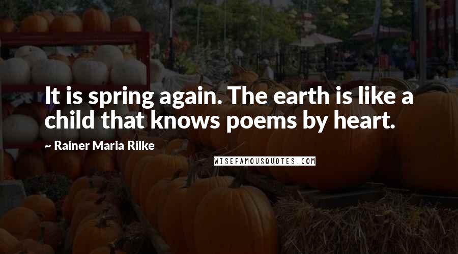 Rainer Maria Rilke Quotes: It is spring again. The earth is like a child that knows poems by heart.