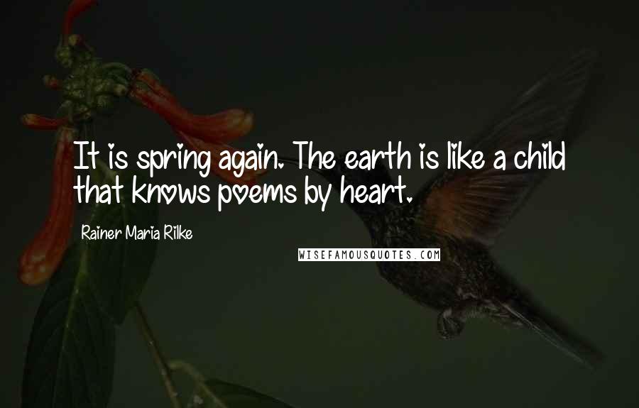 Rainer Maria Rilke Quotes: It is spring again. The earth is like a child that knows poems by heart.