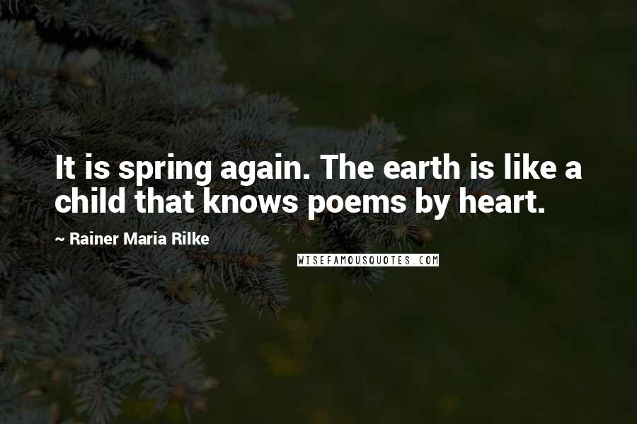 Rainer Maria Rilke Quotes: It is spring again. The earth is like a child that knows poems by heart.