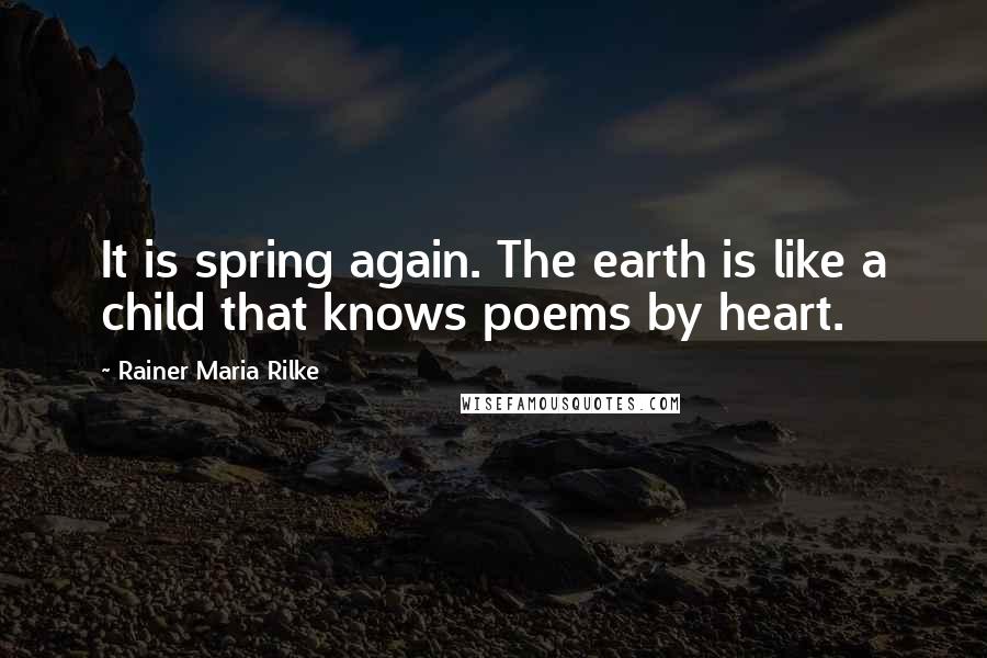 Rainer Maria Rilke Quotes: It is spring again. The earth is like a child that knows poems by heart.