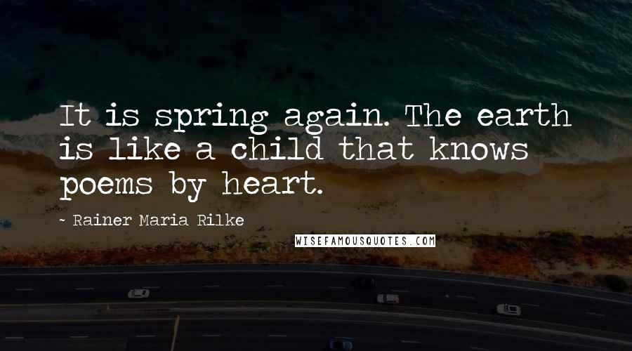 Rainer Maria Rilke Quotes: It is spring again. The earth is like a child that knows poems by heart.