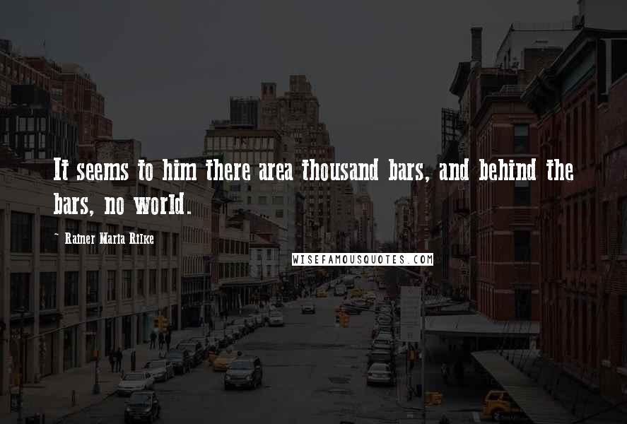 Rainer Maria Rilke Quotes: It seems to him there area thousand bars, and behind the bars, no world.