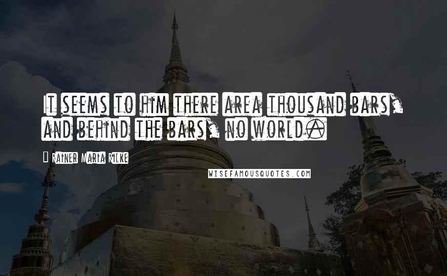 Rainer Maria Rilke Quotes: It seems to him there area thousand bars, and behind the bars, no world.