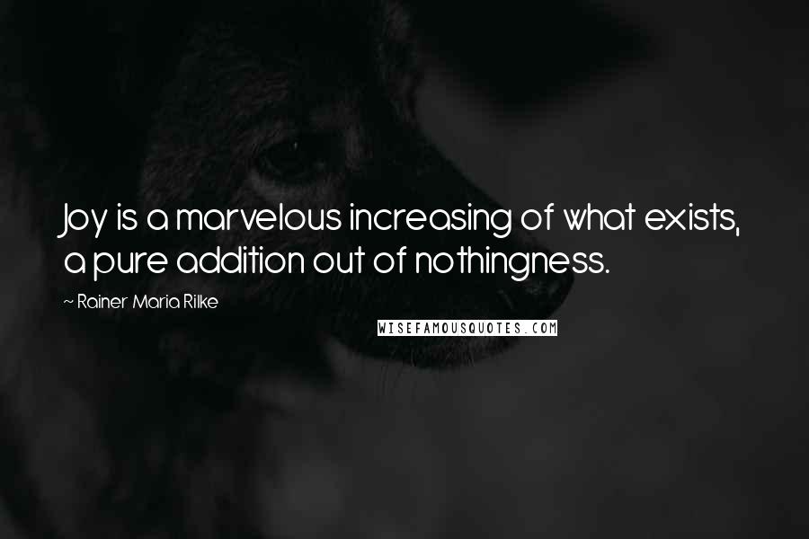 Rainer Maria Rilke Quotes: Joy is a marvelous increasing of what exists, a pure addition out of nothingness.