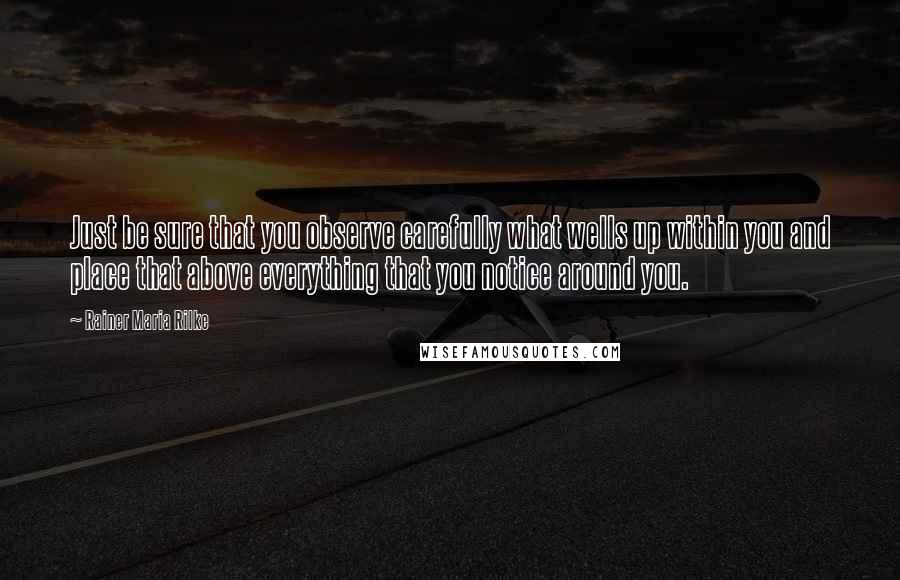 Rainer Maria Rilke Quotes: Just be sure that you observe carefully what wells up within you and place that above everything that you notice around you.